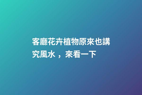 客廳花卉植物原來也講究風水 ，來看一下